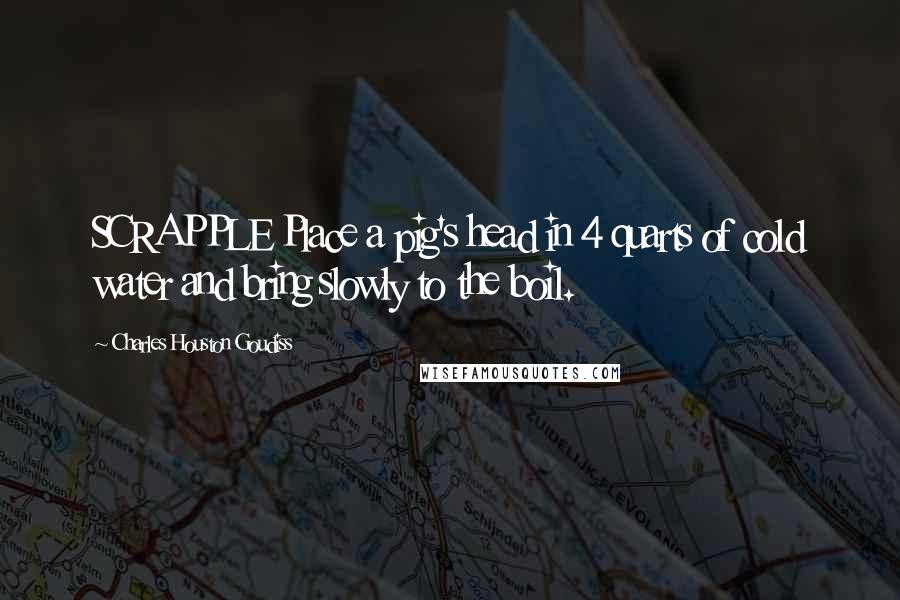 Charles Houston Goudiss Quotes: SCRAPPLE Place a pig's head in 4 quarts of cold water and bring slowly to the boil.