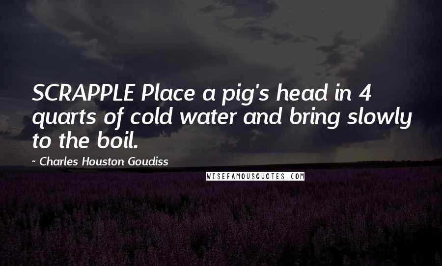 Charles Houston Goudiss Quotes: SCRAPPLE Place a pig's head in 4 quarts of cold water and bring slowly to the boil.