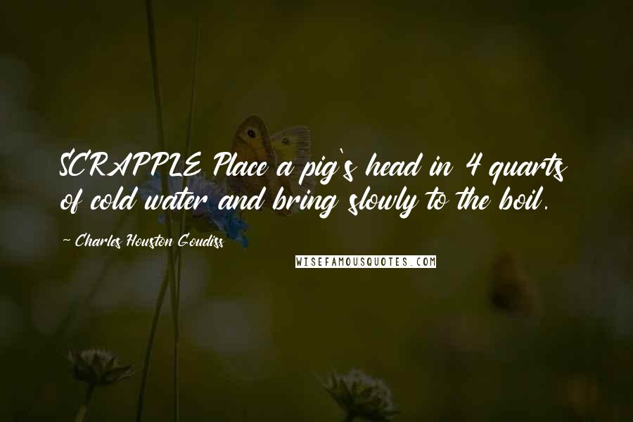 Charles Houston Goudiss Quotes: SCRAPPLE Place a pig's head in 4 quarts of cold water and bring slowly to the boil.