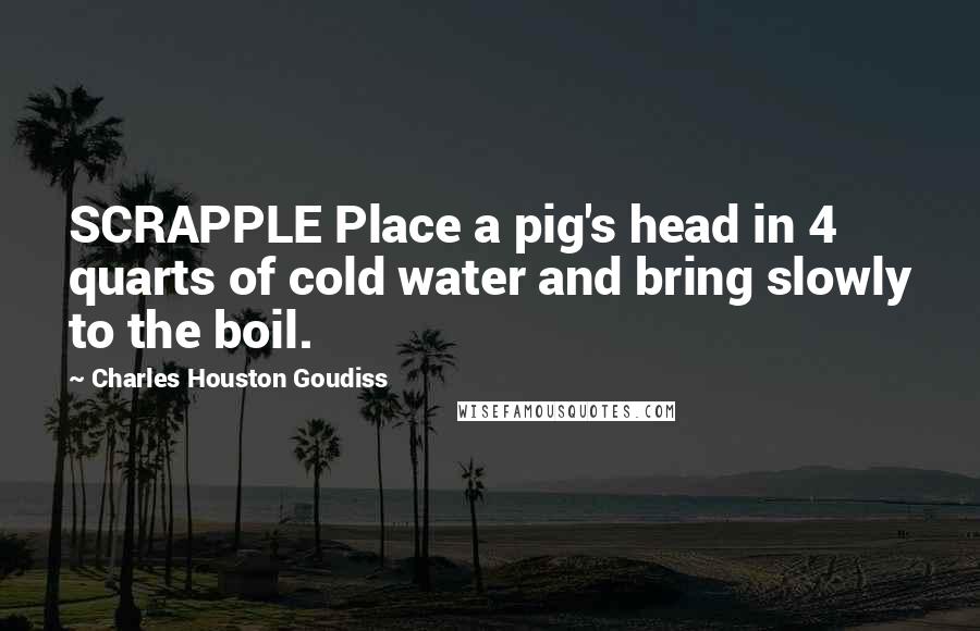 Charles Houston Goudiss Quotes: SCRAPPLE Place a pig's head in 4 quarts of cold water and bring slowly to the boil.