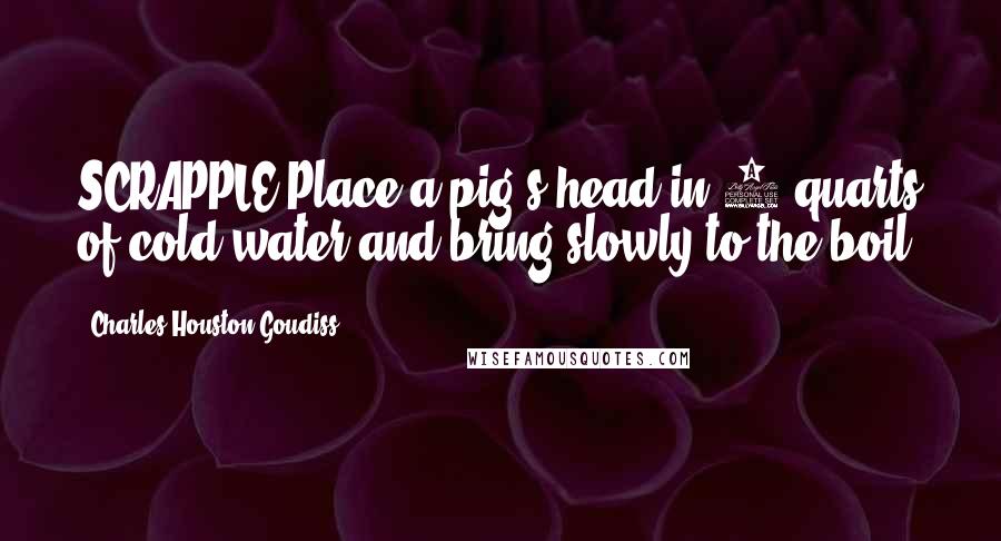 Charles Houston Goudiss Quotes: SCRAPPLE Place a pig's head in 4 quarts of cold water and bring slowly to the boil.