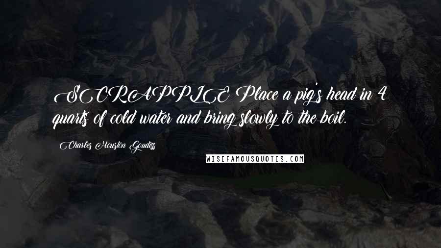 Charles Houston Goudiss Quotes: SCRAPPLE Place a pig's head in 4 quarts of cold water and bring slowly to the boil.