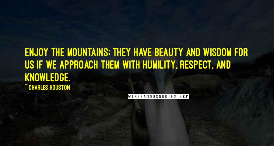 Charles Houston Quotes: Enjoy the mountains; they have beauty and wisdom for us if we approach them with humility, respect, and knowledge.
