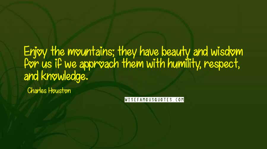 Charles Houston Quotes: Enjoy the mountains; they have beauty and wisdom for us if we approach them with humility, respect, and knowledge.