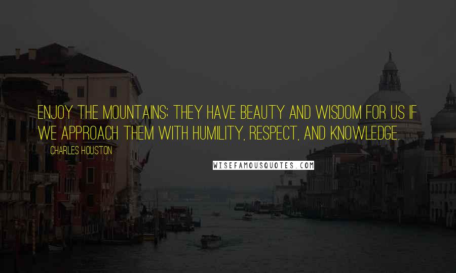 Charles Houston Quotes: Enjoy the mountains; they have beauty and wisdom for us if we approach them with humility, respect, and knowledge.