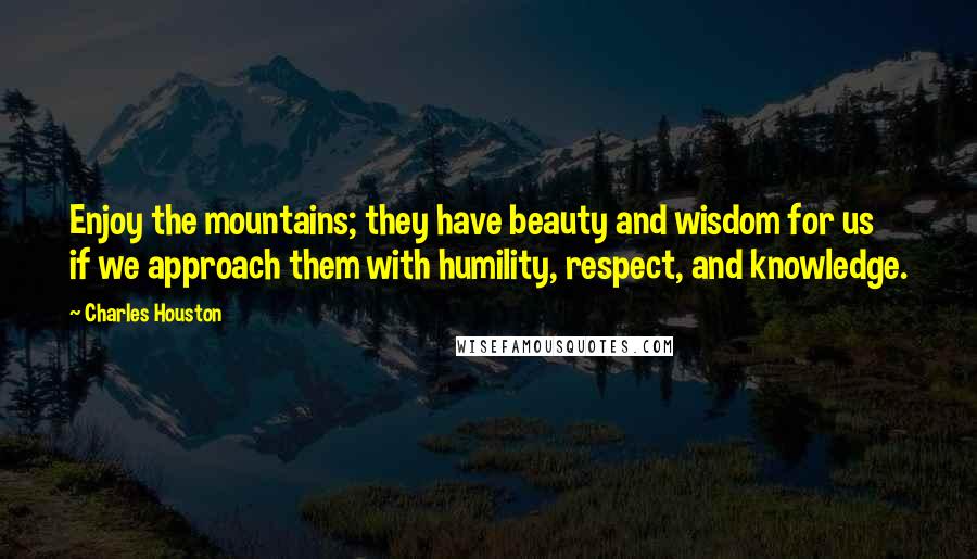 Charles Houston Quotes: Enjoy the mountains; they have beauty and wisdom for us if we approach them with humility, respect, and knowledge.
