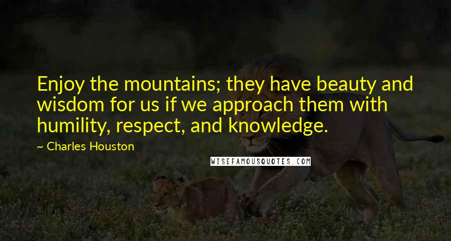 Charles Houston Quotes: Enjoy the mountains; they have beauty and wisdom for us if we approach them with humility, respect, and knowledge.