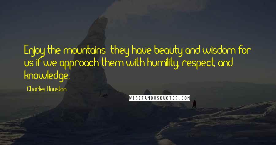 Charles Houston Quotes: Enjoy the mountains; they have beauty and wisdom for us if we approach them with humility, respect, and knowledge.
