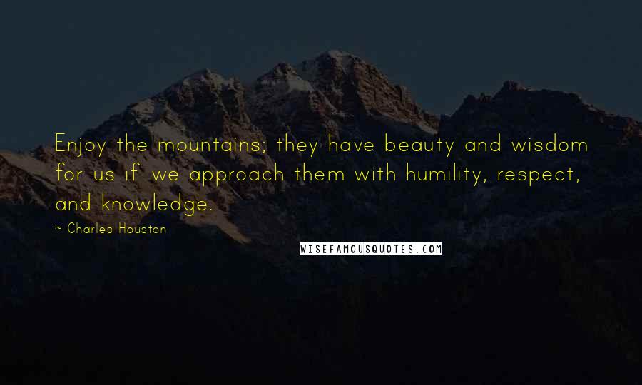 Charles Houston Quotes: Enjoy the mountains; they have beauty and wisdom for us if we approach them with humility, respect, and knowledge.