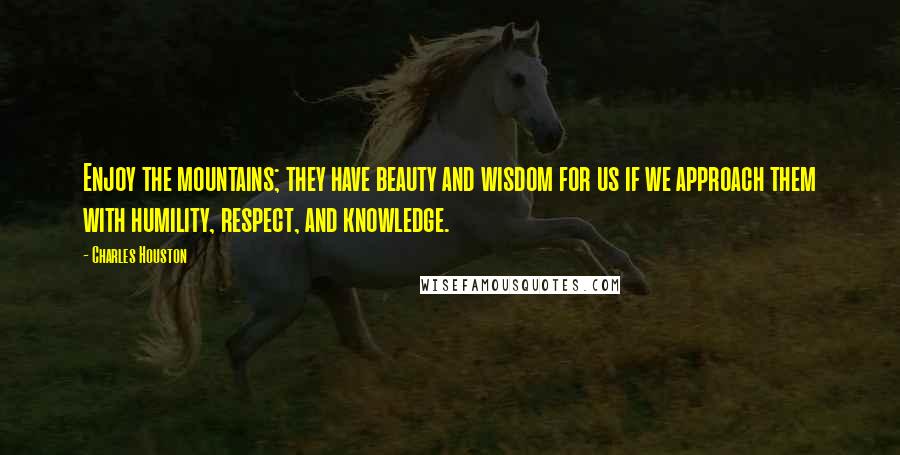 Charles Houston Quotes: Enjoy the mountains; they have beauty and wisdom for us if we approach them with humility, respect, and knowledge.