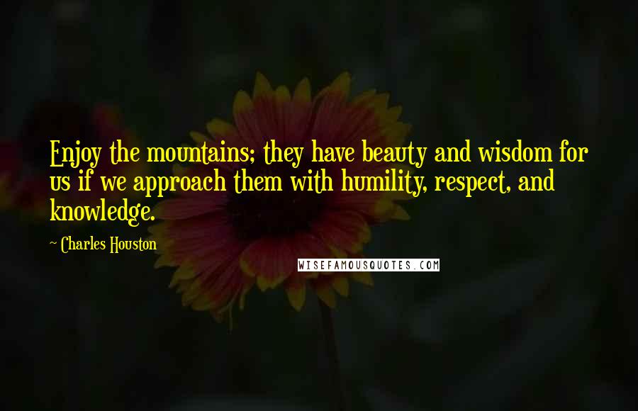 Charles Houston Quotes: Enjoy the mountains; they have beauty and wisdom for us if we approach them with humility, respect, and knowledge.