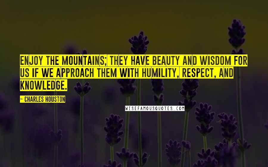 Charles Houston Quotes: Enjoy the mountains; they have beauty and wisdom for us if we approach them with humility, respect, and knowledge.
