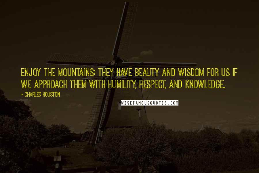Charles Houston Quotes: Enjoy the mountains; they have beauty and wisdom for us if we approach them with humility, respect, and knowledge.