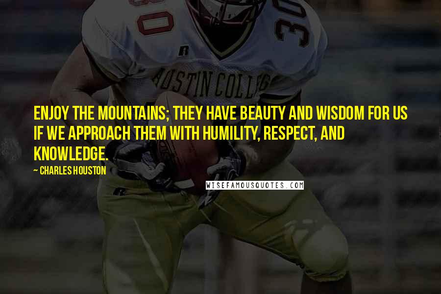 Charles Houston Quotes: Enjoy the mountains; they have beauty and wisdom for us if we approach them with humility, respect, and knowledge.