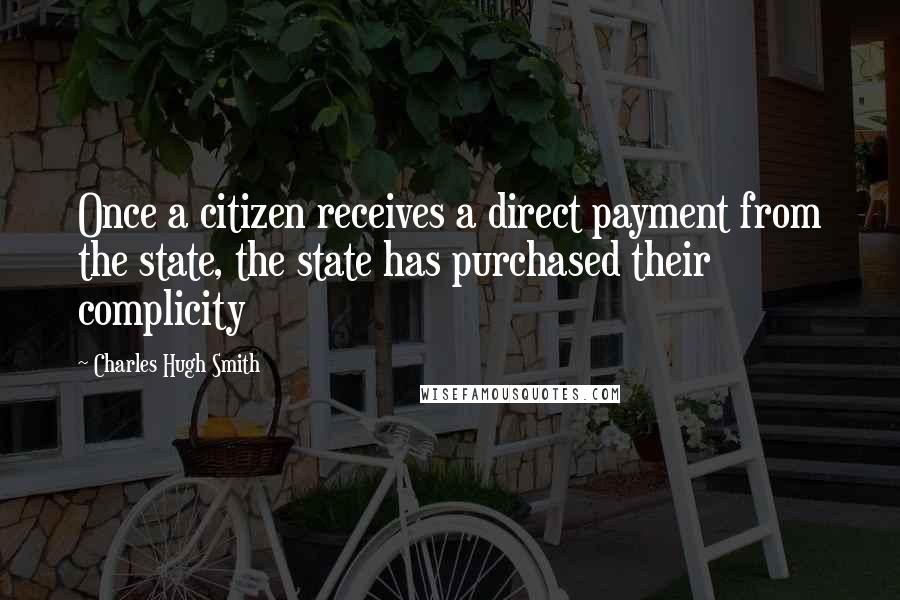 Charles Hugh Smith Quotes: Once a citizen receives a direct payment from the state, the state has purchased their complicity