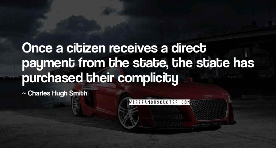 Charles Hugh Smith Quotes: Once a citizen receives a direct payment from the state, the state has purchased their complicity