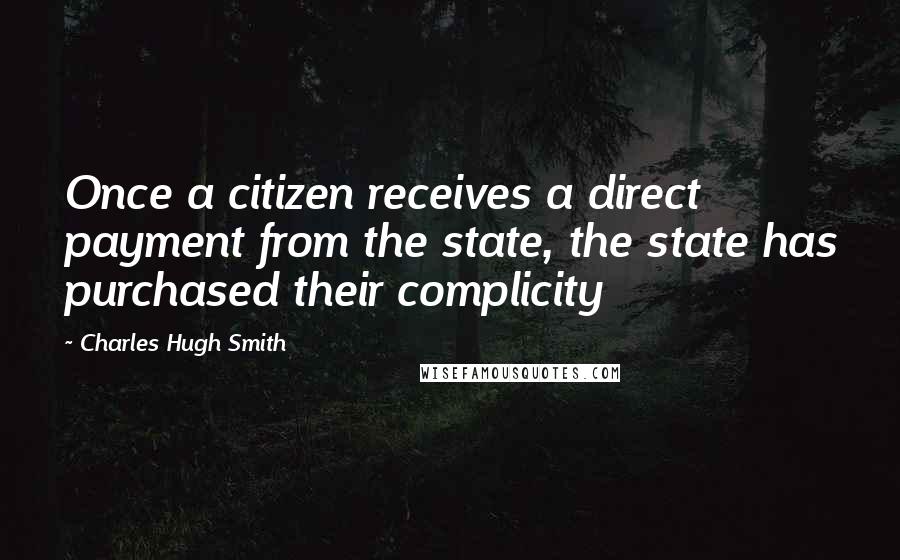 Charles Hugh Smith Quotes: Once a citizen receives a direct payment from the state, the state has purchased their complicity