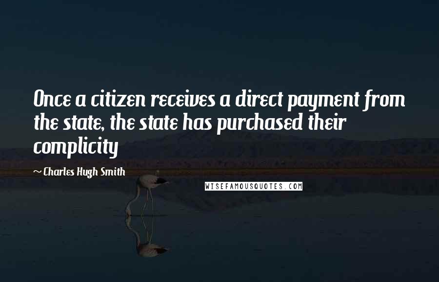 Charles Hugh Smith Quotes: Once a citizen receives a direct payment from the state, the state has purchased their complicity