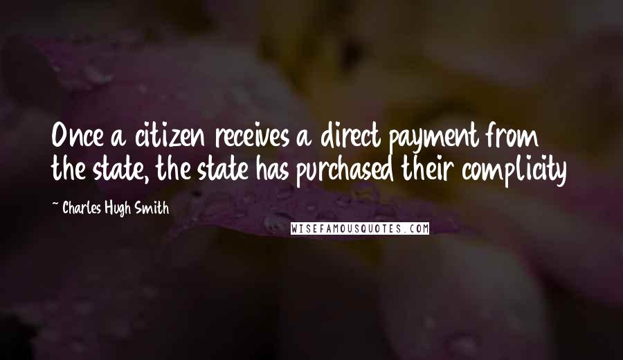 Charles Hugh Smith Quotes: Once a citizen receives a direct payment from the state, the state has purchased their complicity