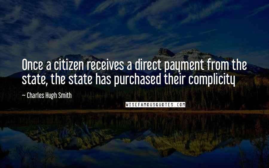 Charles Hugh Smith Quotes: Once a citizen receives a direct payment from the state, the state has purchased their complicity