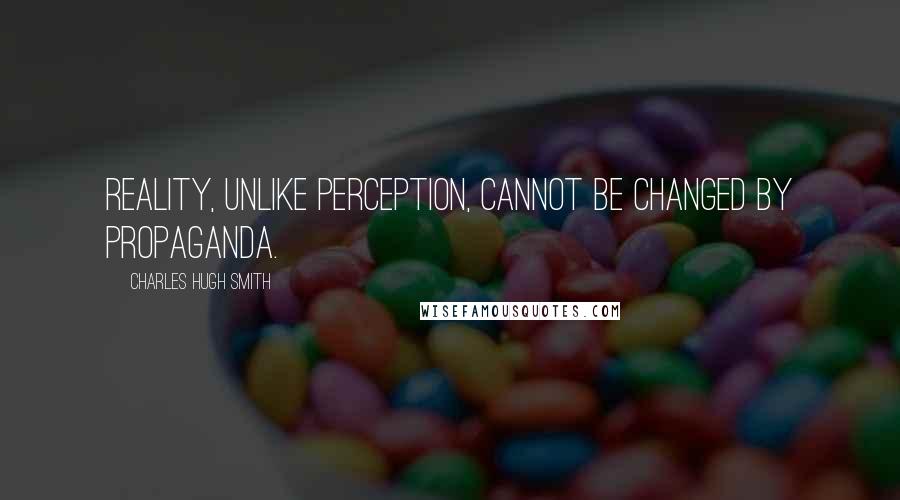 Charles Hugh Smith Quotes: Reality, unlike perception, cannot be changed by propaganda.