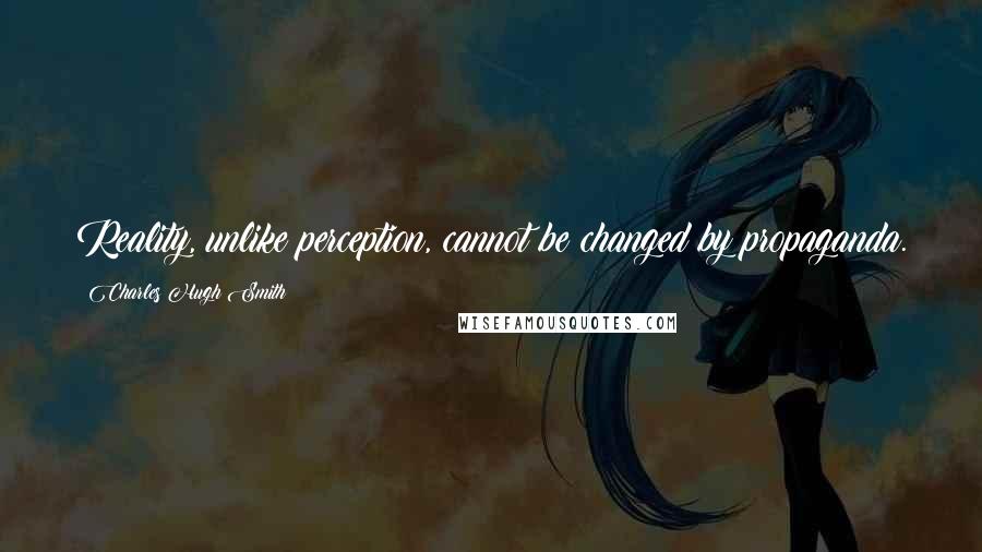 Charles Hugh Smith Quotes: Reality, unlike perception, cannot be changed by propaganda.