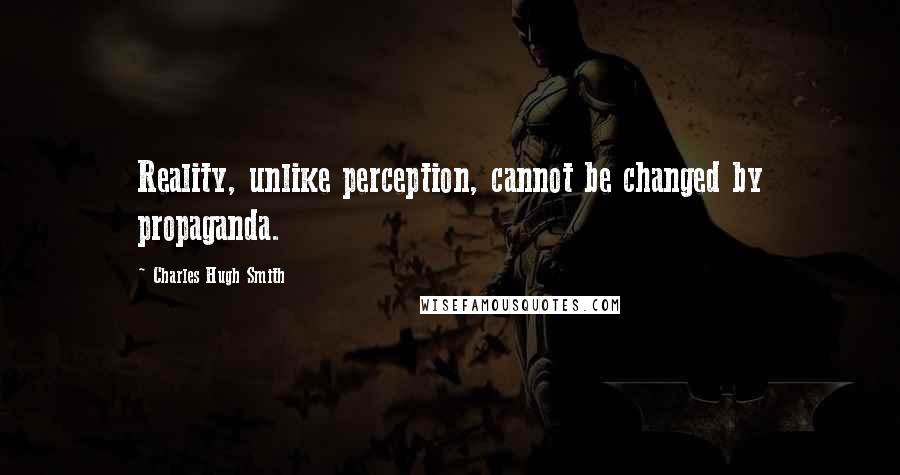 Charles Hugh Smith Quotes: Reality, unlike perception, cannot be changed by propaganda.