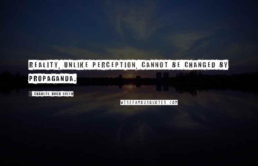 Charles Hugh Smith Quotes: Reality, unlike perception, cannot be changed by propaganda.