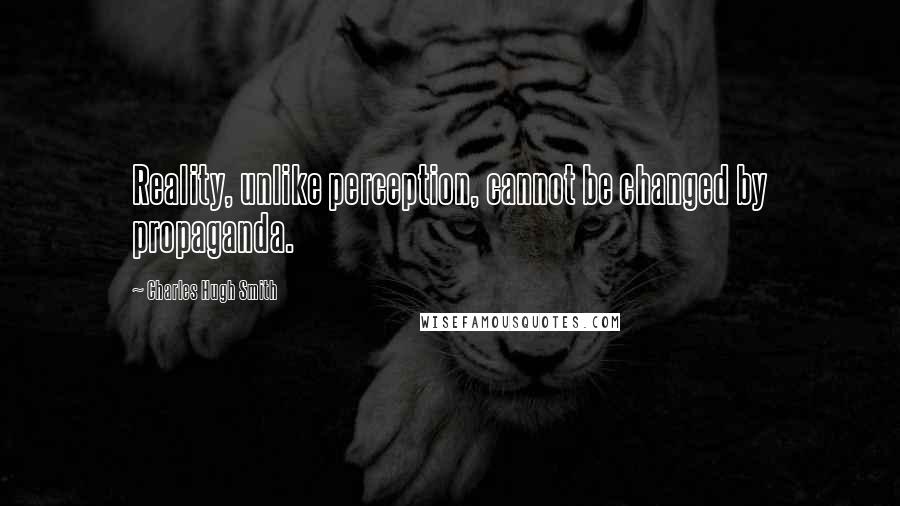 Charles Hugh Smith Quotes: Reality, unlike perception, cannot be changed by propaganda.