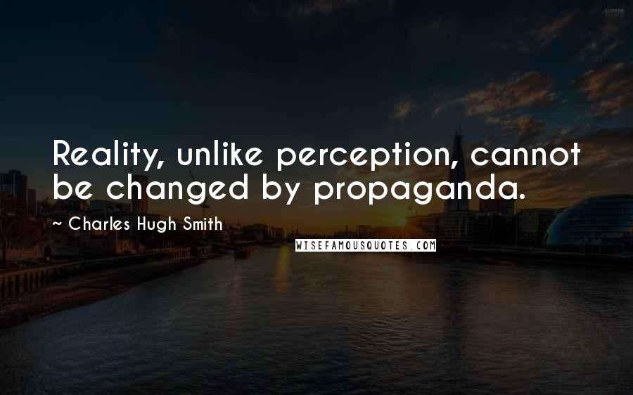 Charles Hugh Smith Quotes: Reality, unlike perception, cannot be changed by propaganda.