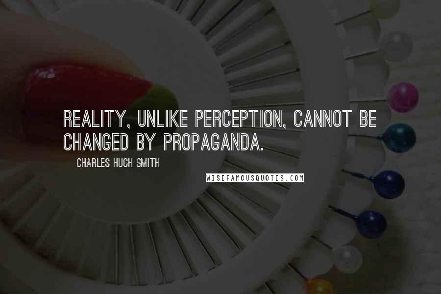 Charles Hugh Smith Quotes: Reality, unlike perception, cannot be changed by propaganda.