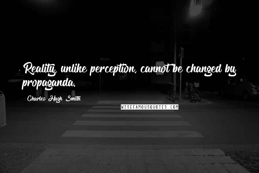 Charles Hugh Smith Quotes: Reality, unlike perception, cannot be changed by propaganda.