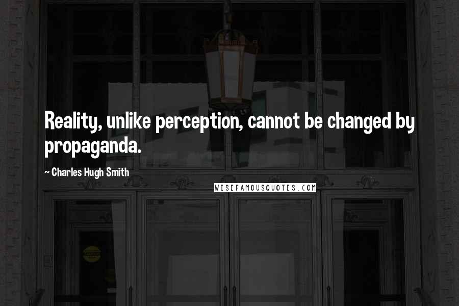 Charles Hugh Smith Quotes: Reality, unlike perception, cannot be changed by propaganda.