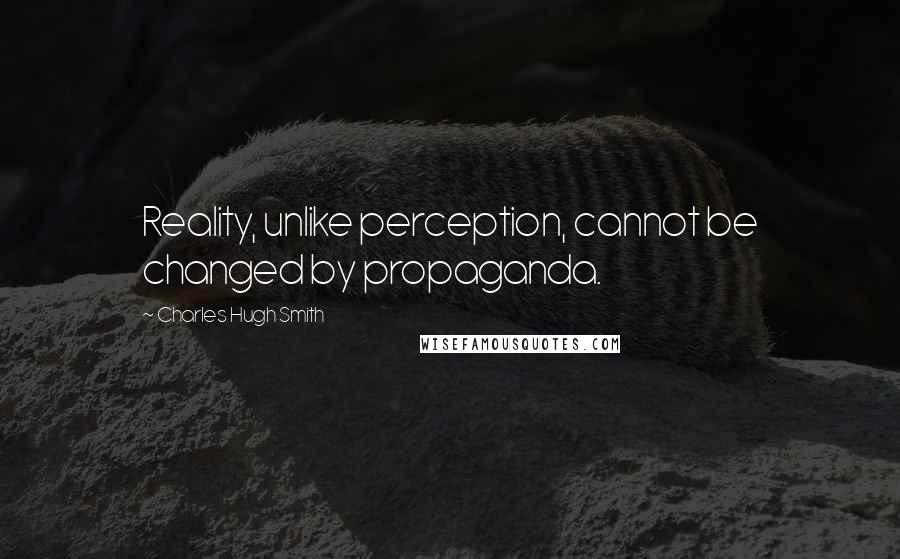 Charles Hugh Smith Quotes: Reality, unlike perception, cannot be changed by propaganda.