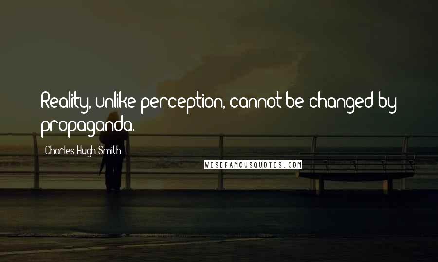 Charles Hugh Smith Quotes: Reality, unlike perception, cannot be changed by propaganda.