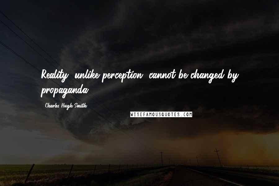 Charles Hugh Smith Quotes: Reality, unlike perception, cannot be changed by propaganda.