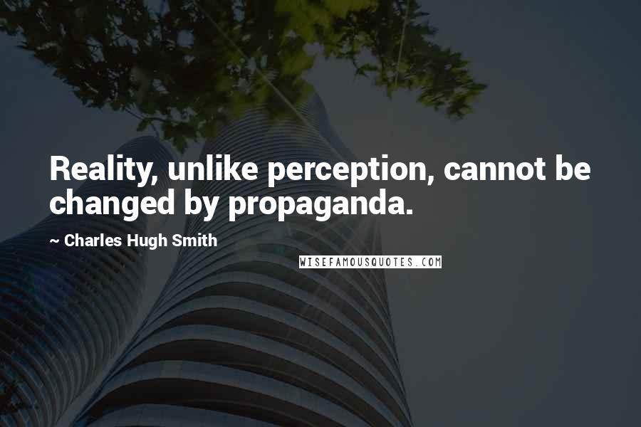 Charles Hugh Smith Quotes: Reality, unlike perception, cannot be changed by propaganda.