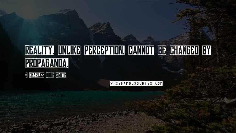 Charles Hugh Smith Quotes: Reality, unlike perception, cannot be changed by propaganda.