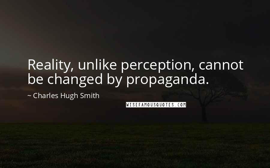 Charles Hugh Smith Quotes: Reality, unlike perception, cannot be changed by propaganda.