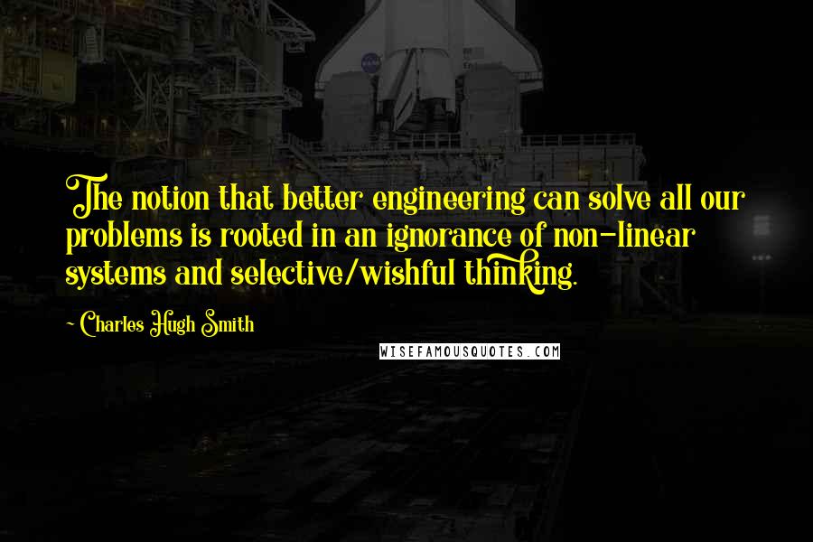 Charles Hugh Smith Quotes: The notion that better engineering can solve all our problems is rooted in an ignorance of non-linear systems and selective/wishful thinking.