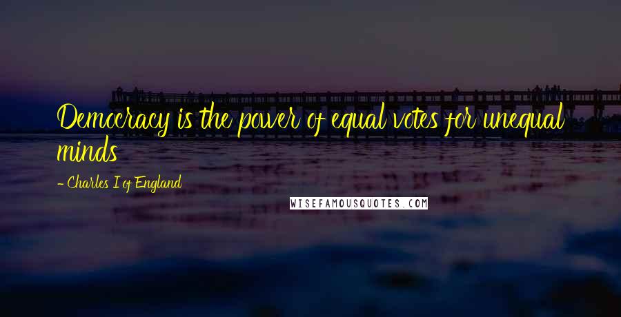 Charles I Of England Quotes: Democracy is the power of equal votes for unequal minds