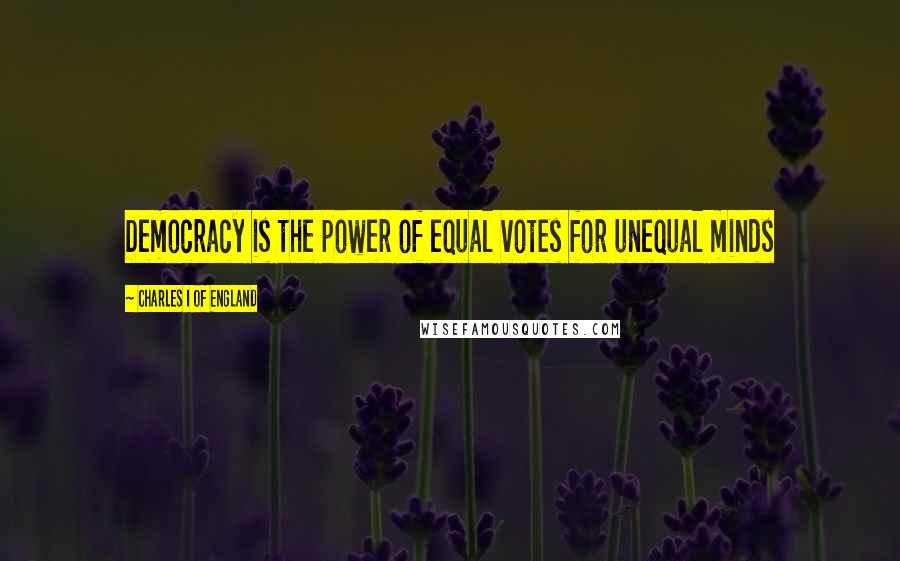 Charles I Of England Quotes: Democracy is the power of equal votes for unequal minds