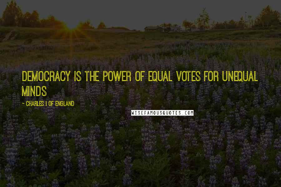 Charles I Of England Quotes: Democracy is the power of equal votes for unequal minds