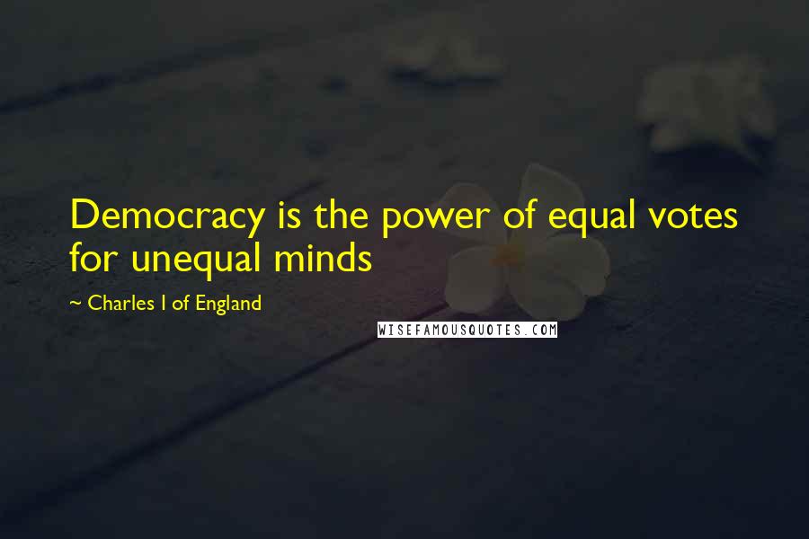 Charles I Of England Quotes: Democracy is the power of equal votes for unequal minds
