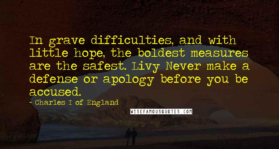 Charles I Of England Quotes: In grave difficulties, and with little hope, the boldest measures are the safest. Livy Never make a defense or apology before you be accused.