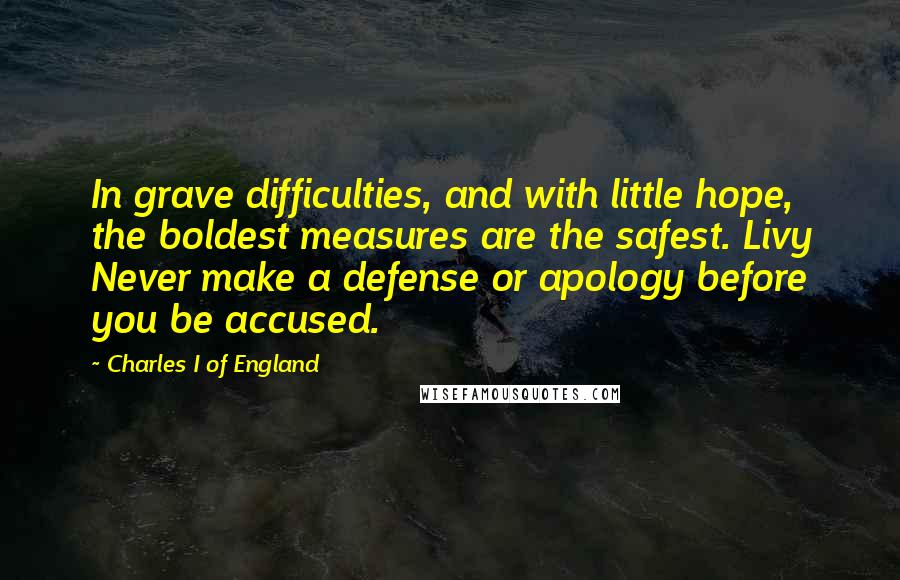 Charles I Of England Quotes: In grave difficulties, and with little hope, the boldest measures are the safest. Livy Never make a defense or apology before you be accused.