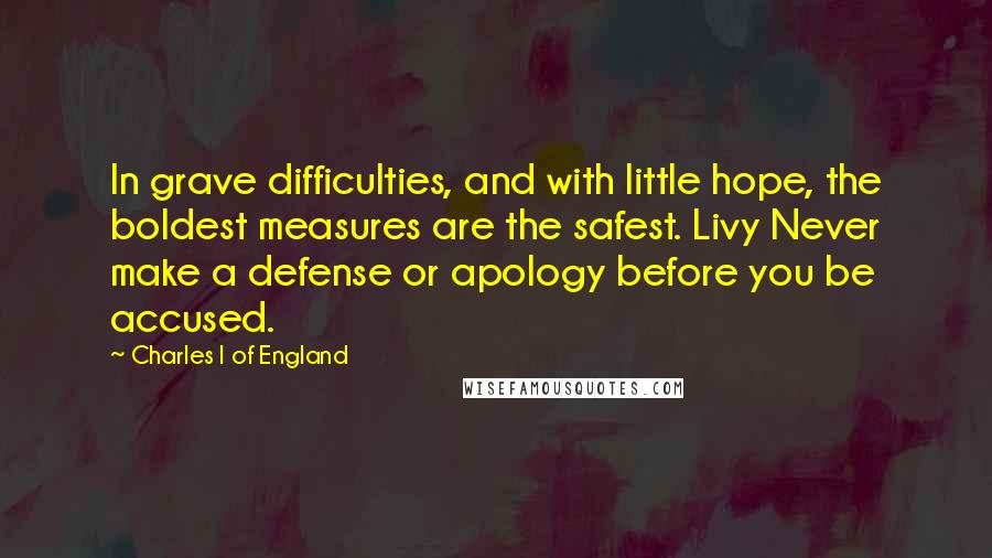 Charles I Of England Quotes: In grave difficulties, and with little hope, the boldest measures are the safest. Livy Never make a defense or apology before you be accused.
