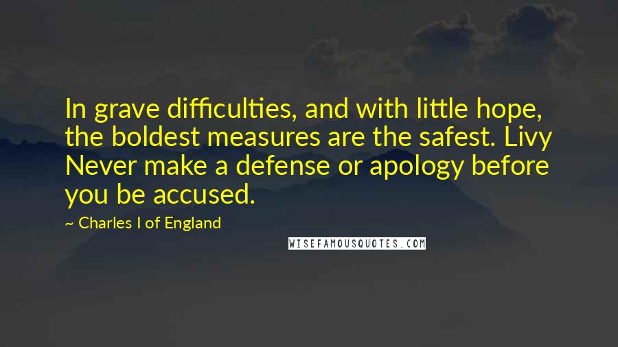 Charles I Of England Quotes: In grave difficulties, and with little hope, the boldest measures are the safest. Livy Never make a defense or apology before you be accused.