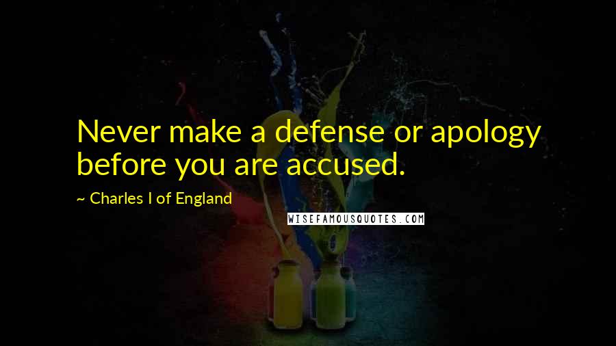 Charles I Of England Quotes: Never make a defense or apology before you are accused.