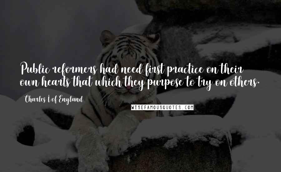 Charles I Of England Quotes: Public reformers had need first practice on their own hearts that which they purpose to try on others.